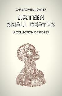 Sixteen Small Deaths: A Collection of Stories by Christopher J. Dwyer