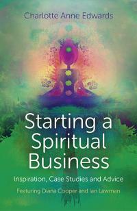 Starting a Spiritual Business - Inspiration, Case Studies and Advice by Charlotte Anne Edwards