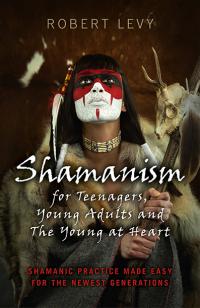 Shamanism for Teenagers, Young Adults and The Young At Heart by Robert Levy