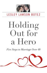 Holding Out for a Hero, Five Steps to Marriage Over 40 by Lesley Lawson Botez