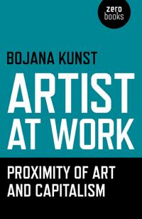 Artist at Work, Proximity of Art and Capitalism  by Bojana  Kunst