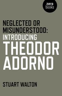 Neglected or Misunderstood: Introducing Theodor Adorno by Stuart Walton
