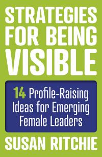 Strategies for Being Visible:14 Profile-Raising Ideas for Emerging Female Leaders by Susan Ritchie