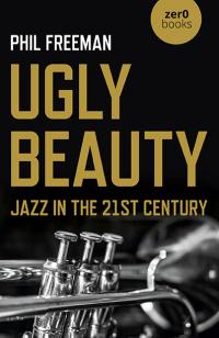 Ugly Beauty: Jazz in the 21st Century by Philip Freeman