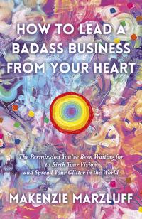 How to Lead a Badass Business From Your Heart by Makenzie Marzluff McPherson