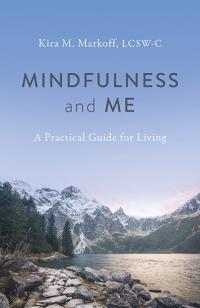 Mindfulness and Me: A Practical Guide for Living by Kira M. Markoff, LCSW-C